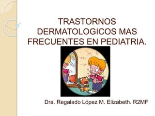 TRASTORNOS
DERMATOLOGICOS MAS
FRECUENTES EN PEDIATRIA.
Dra. Regalado López M. Elizabeth. R2MF
 