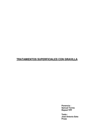 TRATAMIENTOS SUPERFICIALES CON GRAVILLA
Ponencia :
Samuel Torres
Repsol YPF
Texto :
José Antonio Soto
Proas
 