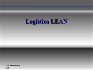 Logística LEAN




Lean Manufacturing                    1
2009
 
