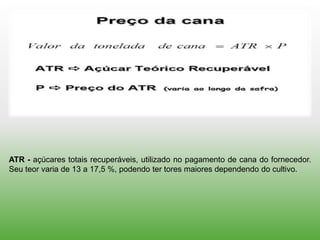 ATR - açúcares totais recuperáveis, utilizado no pagamento de cana do fornecedor.
Seu teor varia de 13 a 17,5 %, podendo ter tores maiores dependendo do cultivo.
 