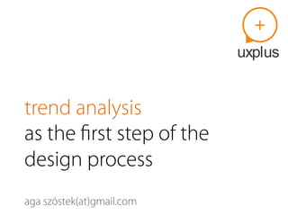 trend analysis
as the ﬁrst step of the
design process
aga szóstek(at)gmail.com
 