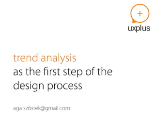 trend analysis
as the ﬁrst step of the
design process
aga szóstek(at)gmail.com
 