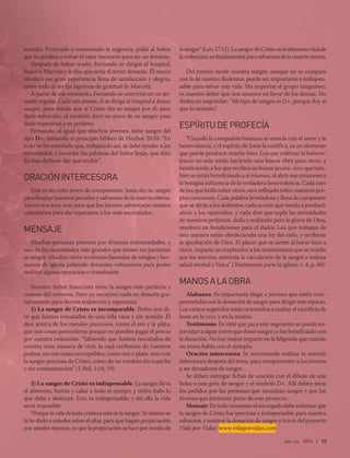 abr-jun 2016 | 13
accedió. Frustrado y conociendo la urgencia, pidió al Señor
que lo ayudara a tomar el valor necesario para ser un donante.
Después de haber orado, Fernando se dirigió al hospital,
buscó a Marcela y le dijo que sería el tercer donante. Él nunca
olvidará esa gran experiencia llena de satisfacción y alegría,
sobre todo al ver las lágrimas de gratitud de Marcela.
A partir de ese momento, Fernando se convirtió en un do-
nante regular. Cada seis meses, él se dirige al hospital a donar
sangre, pues señala que si Cristo dio su sangre por él, para
darle salvación, el también dará un poco de su sangre para
darle esperanza a su prójimo.
Fernando, al igual que muchos jóvenes, tiene sangre del
tipo D+, tomando el principio bíblico de Hechos 20:35: “En
todo os he enseñado que, trabajando así, se debe ayudar a los
necesitados, y recordar las palabras del Señor Jesús, que dijo:
Es más dichoso dar que recibir”.
ORACIÓNINTERCESORA
Este es un culto joven de compromiso. Jesús dio su sangre
para limpiar nuestros pecados y salvarnos de la muerte eterna.
Ahora nos toca orar para que los jóvenes adventistas seamos
voluntarios para dar esperanza a los más necesitados.
MENSAJE
Muchas personas perecen por diversas enfermedades, y
una de las necesidades más grandes que tienen los pacientes
es sangre. Muchas veces recibimos llamadas de amigos y her-
manos de iglesia pidiendo donantes voluntarios para poder
realizar alguna operación o transfusión.
Nuestro Señor Jesucristo tiene la sangre más perfecta y
costosa del universo. Pero no escatimó nada en donarla gra-
tuitamente para darnos redención y esperanza.
1) La sangre de Cristo es incomparable. Pedro nos di-
ce que fuimos rescatados de una vida vana y sin sentido. Él
dice acerca de los metales preciosos, como el oro y la plata,
que son cosas perecederas porque no pueden pagar el precio
por nuestra redención. “Sabiendo que fuisteis rescatados de
vuestra vana manera de vivir, la cual recibisteis de vuestros
padres, no con cosas corruptibles, como oro o plata, sino con
la sangre preciosa de Cristo, como de un cordero sin mancha
y sin contaminación” (1 Ped. 1:18, 19).
2) La sangre de Cristo es indispensable. La sangre lleva
el alimento, fuerza y calor a todo el cuerpo, y retira todo lo
que daña y destruye. Esto es indispensable, y sin ella la vida
sería imposible.
“Porquelavidadetodacriaturaestáenlasangre.Yomismose
la he dado a ustedes sobre el altar, para que hagan propiciación
porustedesmismos,yaquelapropiciaciónsehacepormediode
lasangre”(Lev.17:11).LasangredeCristoeselelementovitalde
laredención;esfundamentalparasalvarnosdelamuerteeterna.
Del mismo modo nuestra sangre, aunque no se compare
con la de nuestro Redentor, puede ser importante e indispen-
sable para salvar una vida. Sin importar el grupo sanguíneo,
es nuestro deber que nos unamos en favor de los demás. No
dudes en responder: “Mi tipo de sangre es D+, porque doy al
que lo necesita”.
ESPÍRITUDEPROFECÍA
“Cuando la compasión humana se mezcla con el amor y la
benevolencia, y el espíritu de Jesús la santifica, es un elemento
que puede producir mucho bien. Los que cultivan la benevo-
lencia no solo están haciendo una buena obra para otros, y
bendiciendo a los que reciben su buena acción, sino que tam-
bién se están beneficiando a sí mismos, al abrir sus corazones a
la benigna influencia de la verdadera benevolencia. Cada rayo
de luz que brilla sobre otros, será reflejado sobre nuestros pro-
pios corazones. Cada palabra bondadosa y llena de compasión
que se dirija a los dolientes, cada acción que tienda a producir
alivio a los oprimidos, y cada don que supla las necesidades
de nuestros prójimos, dado y realizado para la gloria de Dios,
resultará en bendiciones para el dador. Los que trabajan de
esta manera están obedeciendo una ley del cielo, y recibirán
la aprobación de Dios. El placer que se siente al hacer bien a
otros, imparte un resplandor a los sentimientos que se irradia
por los nervios, estimula la circulación de la sangre e induce
salud mental y física” (Testimonios para la iglesia, t. 4, p. 60).
MANOSALAOBRA
Alabanza: Es importante elegir a jóvenes que estén com-
prometidos con la donación de sangre para dirigir este espacio.
Los cantos sugeridos están orientados a exaltar el sacrificio de
Jesús en la cruz y en la misión.
Testimonio: Es vital que para este segmento se pueda en-
trevistar a algún joven que donó sangre, o fue beneficiado con
la donación. No hay mayor impacto en la feligresía que cuando
un joven habla con el ejemplo.
Oración intercesora: Se recomienda realizar la oración
intercesora después del tema, para comprometer a los jóvenes
a ser donadores de sangre.
Se deben entregar fichas de oración con el dibujo de una
bolsa o una gota de sangre y el símbolo D+. Allí deben estar
los pedidos por las personas que necesitan sangre y por los
jóvenes que formarán parte de este proyecto.
Mensaje: En todo momento el encargado debe enfatizar que
la sangre de Cristo fue preciosa e indispensable para nuestra
salvación, y motivar la donación de sangre a través del proyecto
Vida por Vidas: www.vidaporvidas.com
 