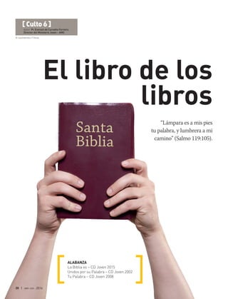 © Justinkendra | Fotolia
20 | abr-jun 2016
“Lámpara es a mis pies
tu palabra, y lumbrera a mi
camino” (Salmo 119:105).
ALABANZA
La Biblia es – CD Joven 2015
Unidos por su Palabra – CD Joven 2002
Tu Palabra – CD Joven 2008
[ Culto 6 ]
Autor: Pr. Everson de Carvalho Ferreira
Director del Ministerio Joven – AMS
El libro de los
libros
 