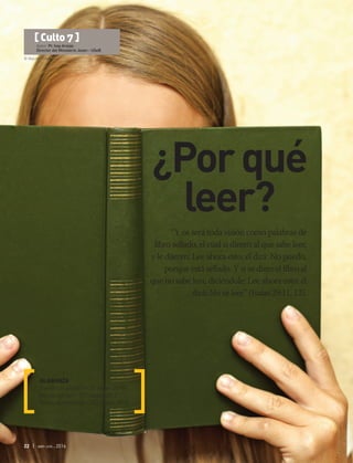 © SkyLine | Fotolia
22 | abr-jun 2016
[ Culto 7 ]
Autor: Pr. Ivay Araújo
Director del Ministerio Joven - USeB
“Y os será toda visión como palabras de
libro sellado, el cual si dieren al que sabe leer,
y le dijeren: Lee ahora esto; él dirá: No puedo,
porque está sellado. Y si se diere el libro al
que no sabe leer, diciéndole: Lee ahora esto; él
dirá: No sé leer” (Isaías 29:11, 12).
ALABANZA
Joven con poder – CD Joven 2010
No es común – CD Joven 2011
Yo soy el mensaje – CD Joven 2015
¿Porqué
leer?
 