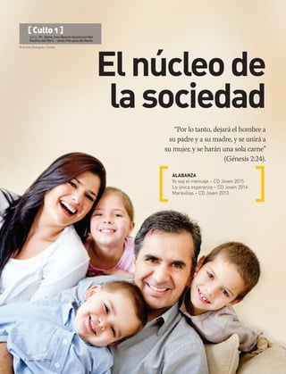 © Andres Rodriguez | Fotolia
8 | abr-jun 2016
“Por lo tanto, dejará el hombre a
su padre y a su madre, y se unirá a
su mujer, y se harán una sola carne”
(Génesis 2:24).
ALABANZA
Yo soy el mensaje – CD Joven 2015
La única esperanza – CD Joven 2014
Maravillas – CD Joven 2013
[ Culto 1 ]
Autor: Pr. Jaime Jove Álvarez Asociación Nor
Pacífico del Perú – Unión Peruana del Norte
Elnúcleode
lasociedad
 
