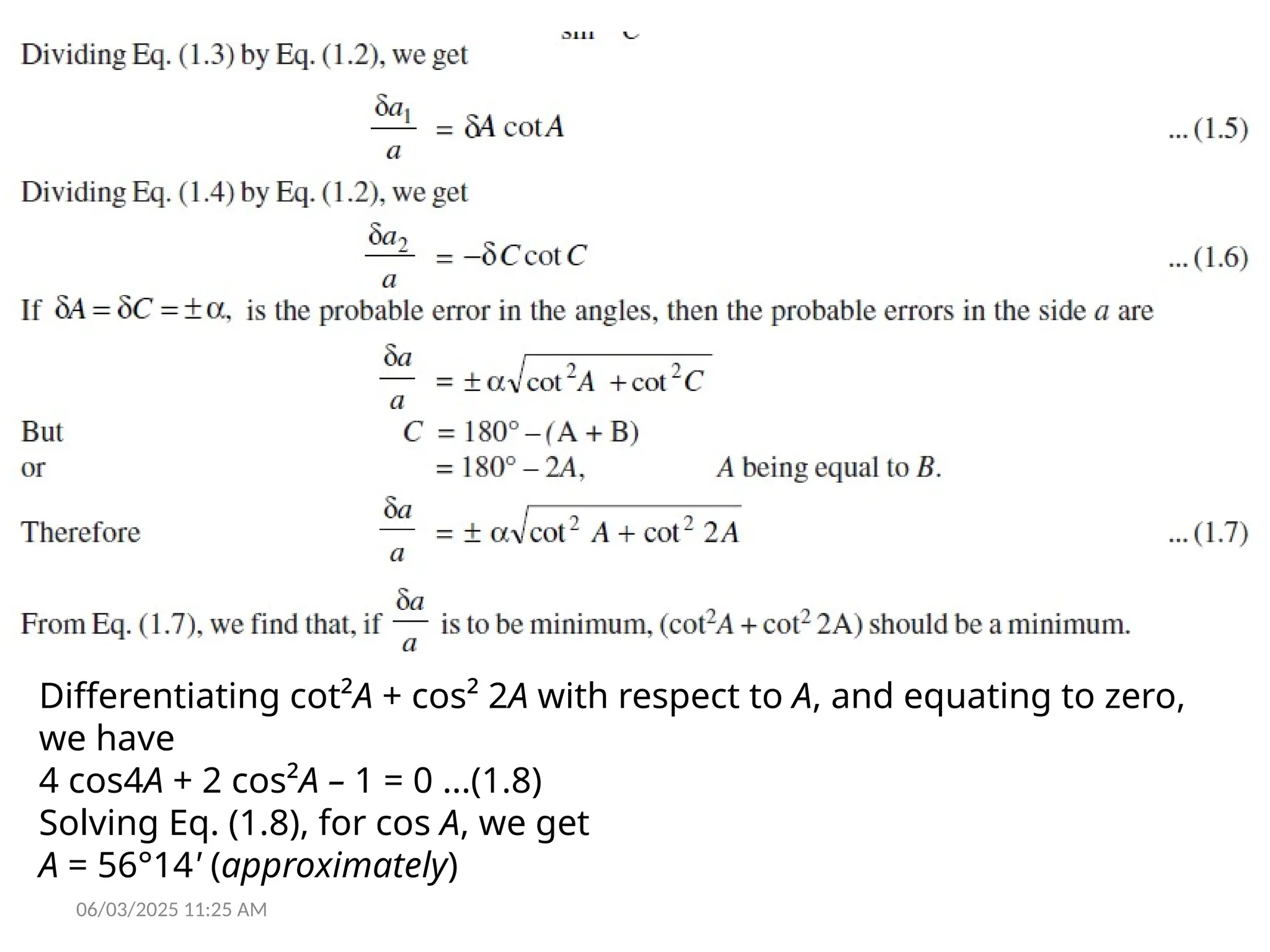 06/03/2025 11:25 AM
Differentiating cot²A + cos² 2A with respect to A, and equating to zero,
we have
4 cos4A + 2 cos²A – 1 = 0 ...(1.8)
Solving Eq. (1.8), for cos A, we get
A = 56°14' (approximately)
 