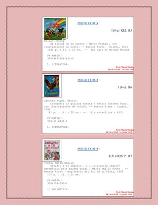 PEDIR COMO :
I (8-c) KEL 115
Kelman, Marcy
El trébol de la suerte / Marcy Kelman , con
ilustraciones de Loter. -- Buenos Aires : Disney, 2014
[24] p. : il. ; 21 cm.. -- (La Casa de Mickey Mouse)
PRIMARIO 1
978-987-681-852-0
1. LITERATURA.
Prof. Maria Medina
DONACION 24 julio 2015
PEDIR COMO :
I (8-c) 116
Sánchez Puyol, Héctor
Cocoquita la gallina mamita / Héctor Sánchez Puyol ,
con ilustraciones de Chikie. -- Buenos Aires : Sigmar,
1992
[8] p. : il. ; 20 cm.. -- (Mis animalitos ; 812)
PRIMARIO 1
950-11-0249-1
1. LITERATURA.
Prof. Maria Medina
DONACION 24 julio 2015
PEDIR COMO :
I (51) FON 1º 117
Fones, María Amalia
Desafío a tu ingenio . 1 : iniciación lógico-
matemática para primer grado / María Amalia Fones . --
Buenos Aires : Magisterio del Río de la Plata, 1993
157 p. : il. ; 25 cm.
PRIMARIO 1
950-550-097-1
1. MATEMATICA.
Prof. Maria Medina
DONACION 24 julio 2015
 