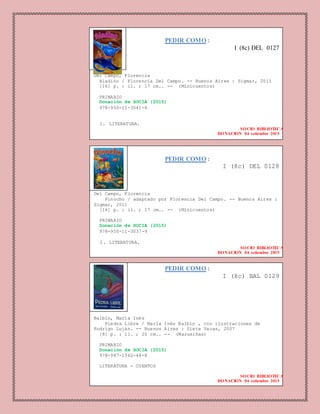 PEDIR COMO :
I (8c) DEL 0127
Del Campo, Florencia
Aladino / Florencia Del Campo. -- Buenos Aires : Sigmar, 2011
[16] p. : il. ; 17 cm.. -- (Minicuentos)
PRIMARIO
Donación de SOCIA (2015)
978-950-11-3041-6
1. LITERATURA.
SOCIO BIBLIOTECA
DONACION 04 setiembre 2015
PEDIR COMO :
I (8c) BAL 0129
Balbín, María Inés
Piedra Libre / María Inés Balbín , con ilustraciones de
Rodrigo Luján. -- Buenos Aires : Siete Vacas, 2007
[8] p. : il. ; 20 cm.. -- (Marusiñas)
PRIMARIO
Donación de SOCIA (2015)
978-987-1362-44-8
LITERATURA - CUENTOS
SOCIO BIBLIOTECA
DONACION 04 setiembre 2015
PEDIR COMO :
I (8c) DEL 0128
Del Campo, Florencia
Pinocho / adaptado por Florencia Del Campo. -- Buenos Aires :
Sigmar, 2011
[16] p. : il. ; 17 cm.. -- (Minicuentos)
PRIMARIO
Donación de SOCIA (2015)
978-950-11-3037-9
1. LITERATURA.
SOCIO BIBLIOTECA
DONACION 04 setiembre 2015
el Campo,
Florencia
Pinocho /
adaptado
por
Florencia
Del
Campo. --
Buenos
Aires :
Sigmar,
2011
[16] p.
: il. ;
17 cm.. -
-
(Minicuen
tos)
PRIMARIO
Donación
de SOCIA
(2015)
978-
950-11-
3037-9
 