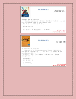 PEDIR COMO :
940 DEP 4933
De Privitellio, Luciano
Historia : la época moderna en Europa y América /
Luciano De Privitellio , ... [et al.]. -- Buenos Aires :
Santillana, 2005
[271] p. : il., fot., mapas ; 28 cm.. -- (Todos
Protagonistas )
SECUNDARIO
950-46-1534-1
1. HISTORIA.
Prof. Maria Medina
DONACION 24 julio 2015
PEDIR COMO :
574 BAR2º 4934
Barderi, María Gabriela
Ciencias naturales 9 / María Gabriela Barderi , ...[et
al]. -- Buenos Aires : Santillana, 2006
256 p. : il., fot. ; 28 cm.
950-46-1576-7
12. FISICA. 3. BIOLOGIA. 4. QUIMICA.
Prof. Maria Medina
DONACION 24 julio 2015
 