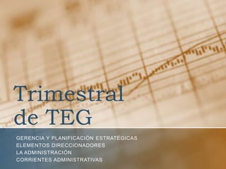 Trimestral
de TEG
GERENCIA Y PLANIFICACIÓN ESTRATÉGICAS
ELEMENTOS DIRECCIONADORES
LA ADMINISTRACIÓN
CORRIENTES ADMINISTRATIVAS
 