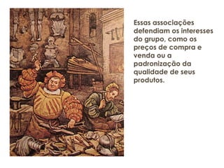 Essas associações
defendiam os interesses
do grupo, como os
preços de compra e
venda ou a
padronização da
qualidade de seus
produtos.
 