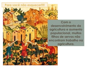 Com o
desenvolvimento da
agricultura e aumento
populacional, muitos
filhos de servos não
encontram trabalho na
agricultura.
Para você não esquecer!!!!
 