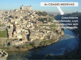 Crescimento
desordenado, com
construções sem
planejamentos.
As CIDADES MEDIEVAIS
 