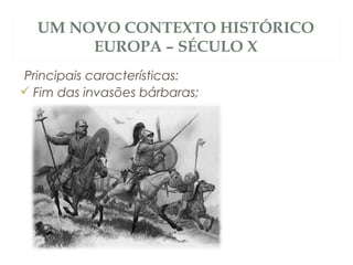 UM NOVO CONTEXTO HISTÓRICO
EUROPA – SÉCULO X
Principais características:
 Fim das invasões bárbaras;
 