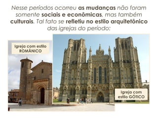 Nesse períodos ocorreu as mudanças não foram
somente sociais e econômicas, mas também
culturais. Tal fato se refletiu no estilo arquitetônico
das igrejas do período:
Igreja com estilo
ROMÂNICO
Igreja com
estilo GÓTICO
 