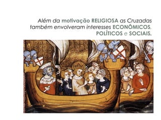 Além da motivação RELIGIOSA as Cruzadas
também envolveram interesses ECONÔMICOS,
POLÍTICOS e SOCIAIS.
 
