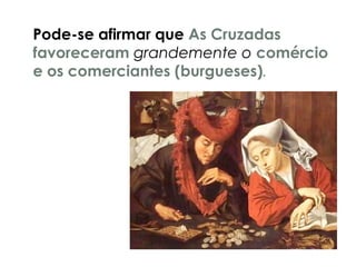 Pode-se afirmar que As Cruzadas
favoreceram grandemente o comércio
e os comerciantes (burgueses).
 