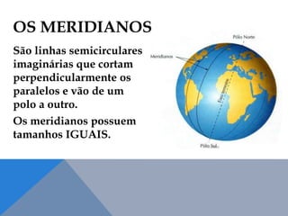 OS MERIDIANOS
São linhas semicirculares
imaginárias que cortam
perpendicularmente os
paralelos e vão de um
polo a outro.
Os meridianos possuem
tamanhos IGUAIS.
 