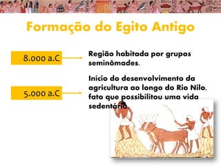 Formação do Egito Antigo
8.000 a.C
Região habitada por grupos
seminômades.
5.000 a.C
Início do desenvolvimento da
agricultura ao longo do Rio Nilo,
fato que possibilitou uma vida
sedentária.
 