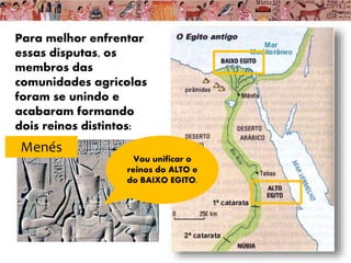 Para melhor enfrentar
essas disputas, os
membros das
comunidades agrícolas
foram se unindo e
acabaram formando
dois reinos distintos:
Menés
Vou unificar o
reinos do ALTO e
do BAIXO EGITO.
 