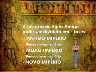 A história do Egito Antigo
pode ser dividida em 3 fases:
- ANTIGO IMPÉRIO
Período intermediário
- MÉDIO IMPÉRIO
Período intermediário
- NOVO IMPÉRIO
 