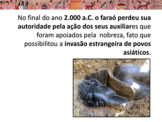 No final do ano 2.000 a.C. o faraó perdeu sua
autoridade pela ação dos seus auxiliares que
foram apoiados pela nobreza, fato que
possibilitou a invasão estrangeira de povos
asiáticos.
 