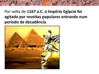 Por volta de 1167 a.C. o Império Egípcio foi
agitado por revoltas populares entrando num
período de decadência.
 