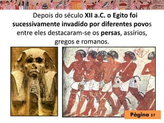 Depois do século XII a.C. o Egito foi
sucessivamente invadido por diferentes povos
entre eles destacaram-se os persas, assírios,
gregos e romanos.
Página 57
 