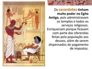 Os tinham
muito poder no Egito
Antigo, pois administravam
os templos e todos os
serviços religiosos.
Enriqueciam porque ficavam
com parte das oferendas
feitas pela população aos
deuses, além de serem
dispensados do pagamento
de impostos.
 