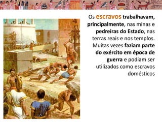 Os trabalhavam,
principalmente, nas minas e
pedreiras do Estado, nas
terras reais e nos templos.
Muitas vezes faziam parte
do exército em época de
guerra e podiam ser
utilizados como escravos
domésticos
 