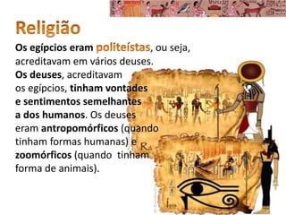 Os egípcios eram , ou seja,
acreditavam em vários deuses.
Os deuses, acreditavam
os egípcios, tinham vontades
e sentimentos semelhantes
a dos humanos. Os deuses
eram antropomórficos (quando
tinham formas humanas) e
zoomórficos (quando tinham
forma de animais).
 
