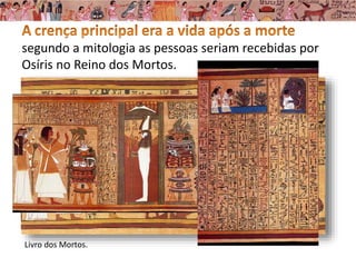 segundo a mitologia as pessoas seriam recebidas por
Osíris no Reino dos Mortos.
Livro dos Mortos.
 