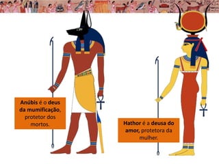 Hathor é a deusa do
amor, protetora da
mulher.
Anúbis é o deus
da mumificação,
protetor dos
mortos.
 