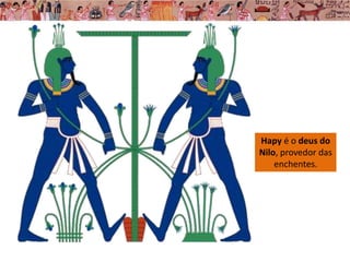 Hapy é o deus do
Nilo, provedor das
enchentes.
 