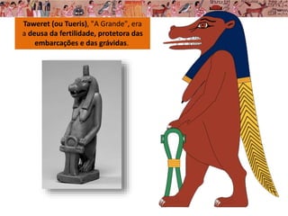 Taweret (ou Tueris), "A Grande", era
a deusa da fertilidade, protetora das
embarcações e das grávidas.
 
