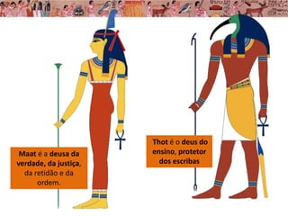 Thot é o deus do
ensino, protetor
dos escribas
Maat é a deusa da
verdade, da justiça,
da retidão e da
ordem.
 