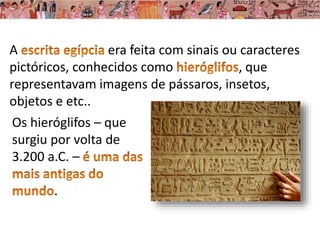 A era feita com sinais ou caracteres
pictóricos, conhecidos como , que
representavam imagens de pássaros, insetos,
objetos e etc..
Os hieróglifos – que
surgiu por volta de
3.200 a.C. –
.
 