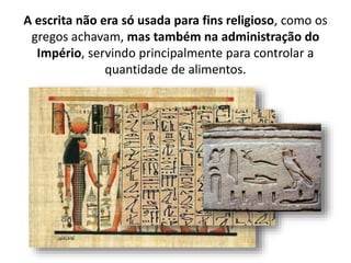 A escrita não era só usada para fins religioso, como os
gregos achavam, mas também na administração do
Império, servindo principalmente para controlar a
quantidade de alimentos.
 
