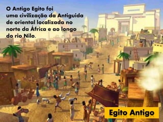 O Antigo Egito foi
uma civilização da Antiguida
de oriental localizada no
norte da África e ao longo
do rio Nilo.
 