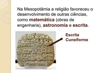 Na Mesopotâmia a religião favoreceu o
desenvolvimento de outras ciências,
como matemática (obras de
engenharia), astronomia e escrita.
Escrita
Cuneiforme
 