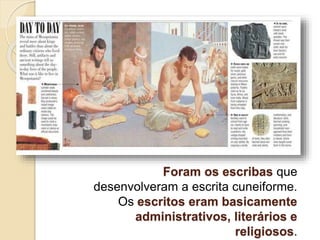 Foram os escribas que
desenvolveram a escrita cuneiforme.
Os escritos eram basicamente
administrativos, literários e
religiosos.
 