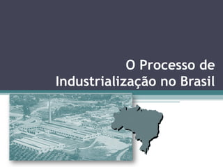 O Processo de
Industrialização no Brasil
 