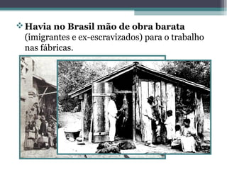 Havia no Brasil mão de obra barata
(imigrantes e ex-escravizados) para o trabalho
nas fábricas.
 