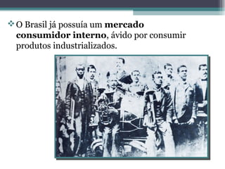 O Brasil já possuía um mercado
consumidor interno, ávido por consumir
produtos industrializados.
 