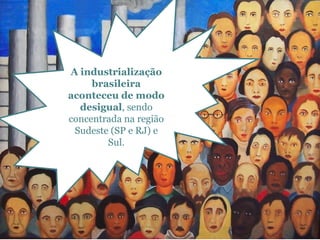 A industrialização
brasileira
aconteceu de modo
desigual, sendo
concentrada na região
Sudeste (SP e RJ) e
Sul.
 