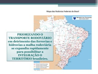 OS EIXOS DE
LIGAÇÃO E
INTEGRAÇÃO
NO BRASILPRIORIZANDO O
TRANSPORTE RODOVIÁRIO
em detrimento das ferrovias e
hidrovias a malha rodoviária
se expandiu rapidamente
para possibilitar a
INTEGRAÇÃO O
TERRITÓRIO brasileiro.
 