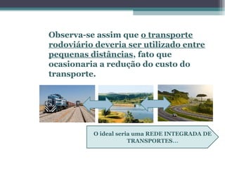 OS EIXOS DE
LIGAÇÃO E
INTEGRAÇÃO
NO BRASIL
Observa-se assim que o transporte
rodoviário deveria ser utilizado entre
pequenas distâncias, fato que
ocasionaria a redução do custo do
transporte.
O ideal seria uma REDE INTEGRADA DE
TRANSPORTES...
 