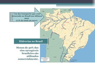OS EIXOS DE
LIGAÇÃO E
INTEGRAÇÃO
NO BRASIL
Hidrovias no BrasilHidrovias no Brasil
Menos de 50% dos
rios navegáveis
brasileiro são
utilizados
comercialmente.
Um dos transporte que vem
crescendo no Brasil nos últimos
anos
(17% do total em 2011).
 