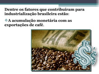 Dentre os fatores que contribuíram para
industrialização brasileira estão:
A acumulação monetária com as
exportações de café.
 